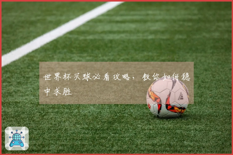 世界杯买球必看攻略，教你如何稳中求胜