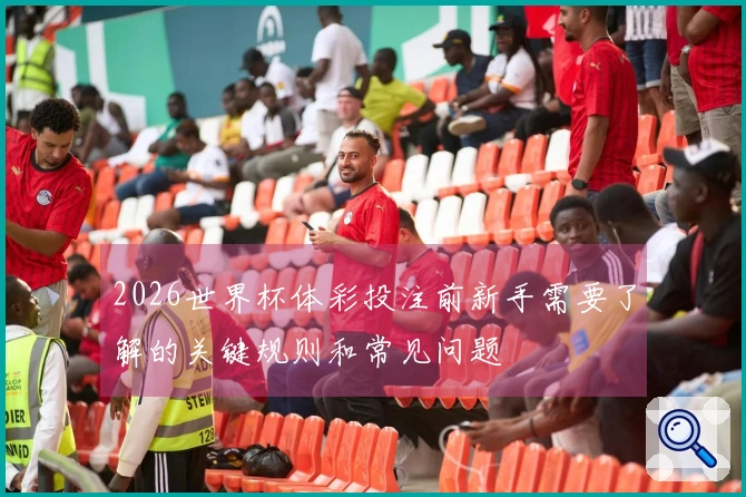 2026世界杯体彩投注前新手需要了解的关键规则和常见问题