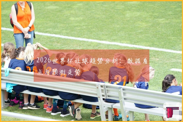 2026世界杯让球趋势分析：数据看点与预测走势