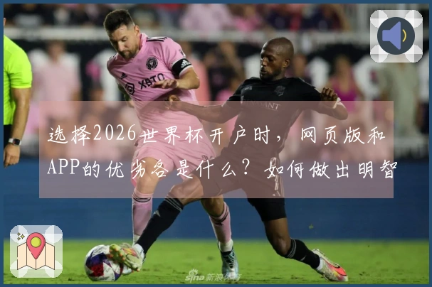 选择2026世界杯开户时，网页版和APP的优劣各是什么？如何做出明智决策？