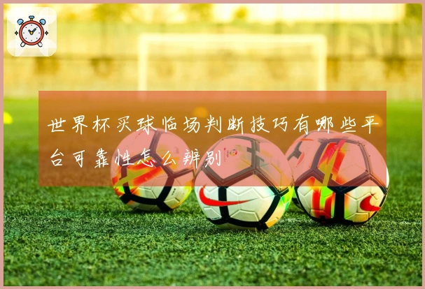 世界杯买球临场判断技巧有哪些平台可靠性怎么辨别