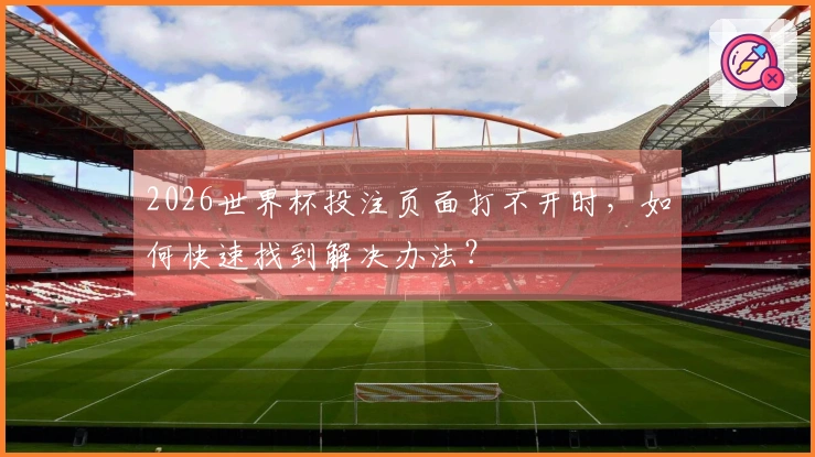 2026世界杯投注页面打不开时，如何快速找到解决办法？