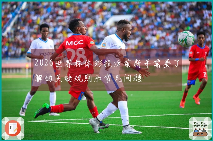 2026世界杯体彩投注前新手需要了解的关键规则和常见问题