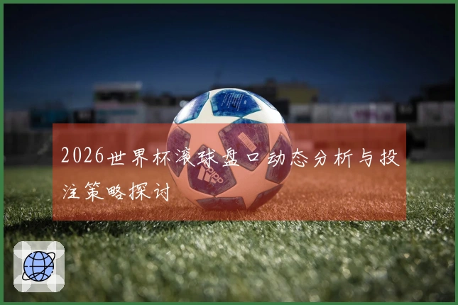 2026世界杯滚球盘口动态分析与投注策略探讨