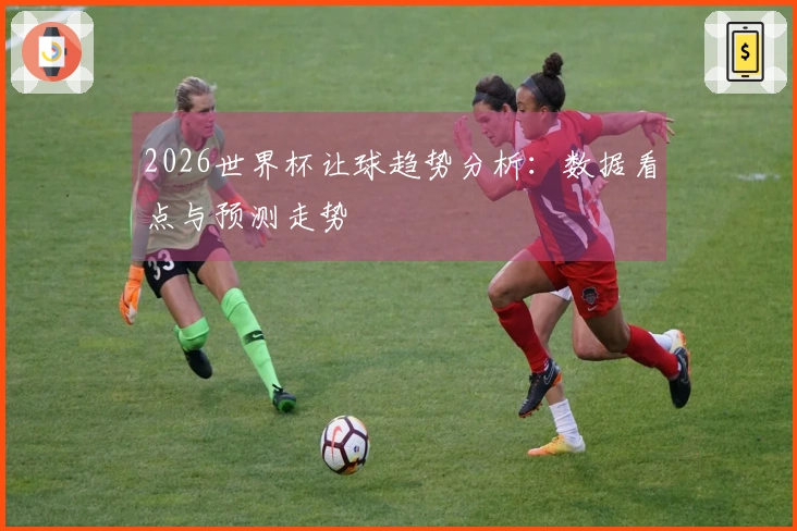 2026世界杯让球趋势分析：数据看点与预测走势